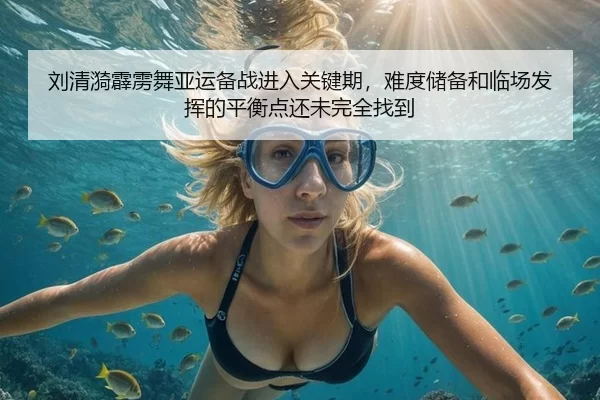 刘清漪霹雳舞亚运备战进入关键期，难度储备和临场发挥的平衡点还未完全找到
