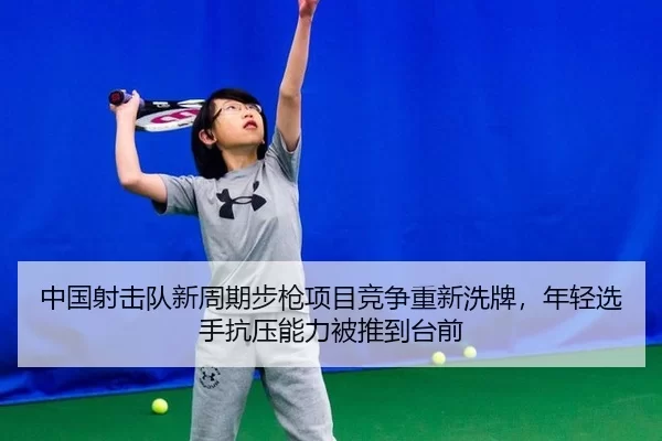 中国射击队新周期步枪项目竞争重新洗牌，年轻选手抗压能力被推到台前